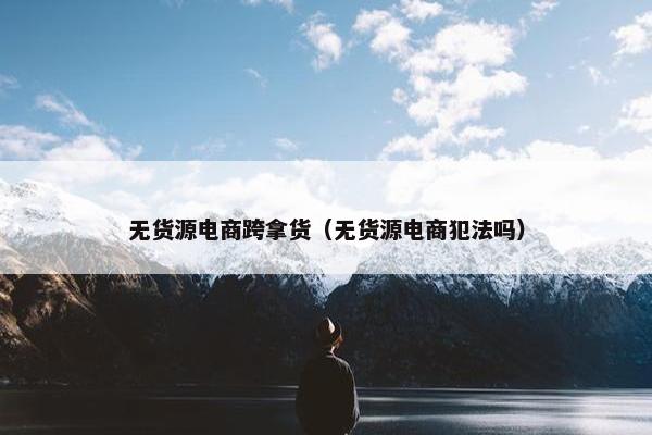 无货源电商跨拿货（无货源电商犯法吗）