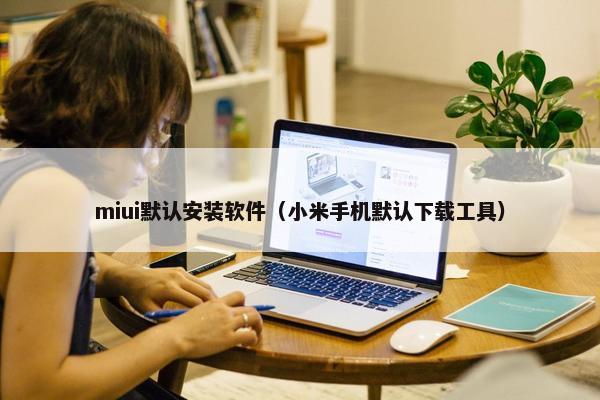 miui默认安装软件（小米手机默认下载工具）