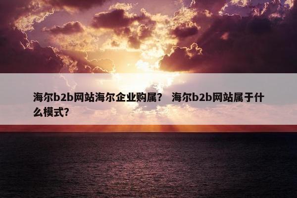 海尔b2b网站海尔企业购属？ 海尔b2b网站属于什么模式？