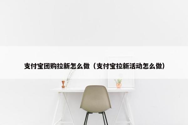 支付宝团购拉新怎么做（支付宝拉新活动怎么做）