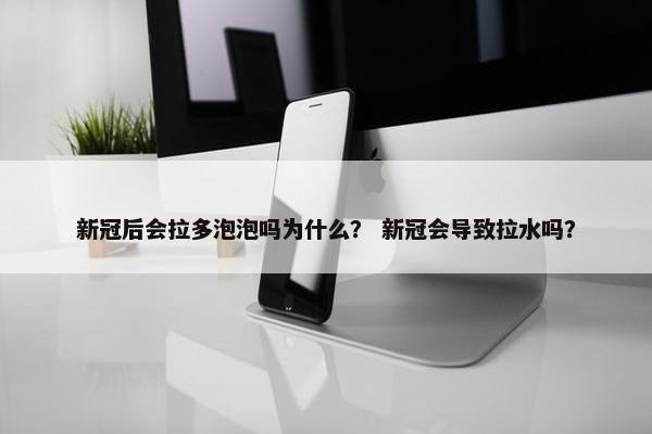 新冠后会拉多泡泡吗为什么？ 新冠会导致拉水吗？