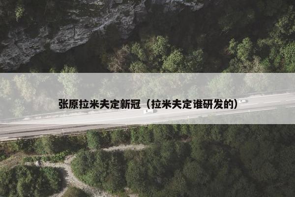 张原拉米夫定新冠（拉米夫定谁研发的）