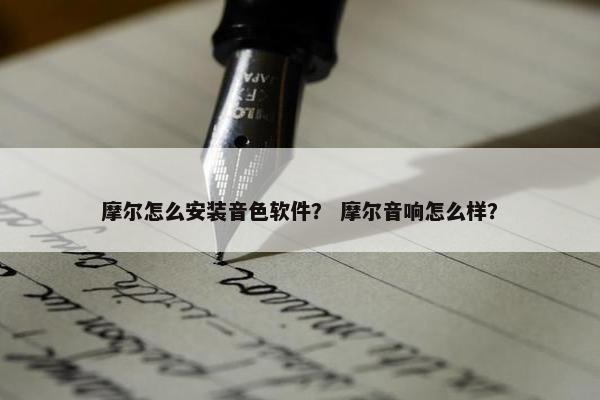 摩尔怎么安装音色软件？ 摩尔音响怎么样？