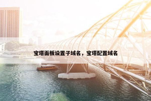 宝塔面板设置子域名，宝塔配置域名