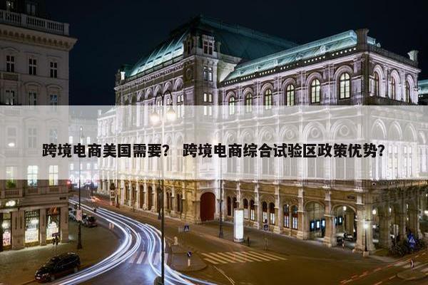 跨境电商美国需要？ 跨境电商综合试验区政策优势？