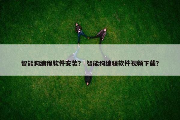 智能狗编程软件安装？ 智能狗编程软件视频下载？