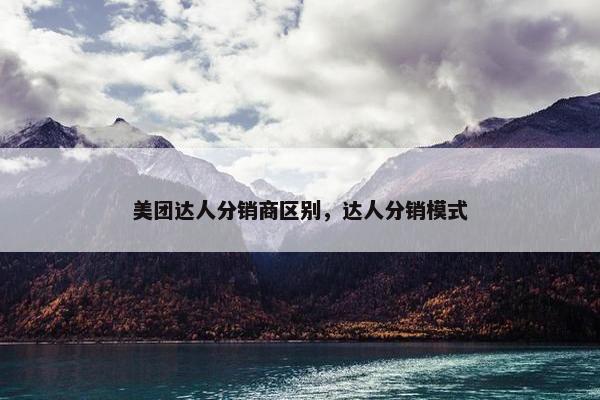 美团达人分销商区别，达人分销模式