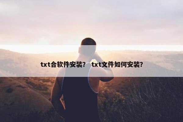 txt合软件安装？ txt文件如何安装？