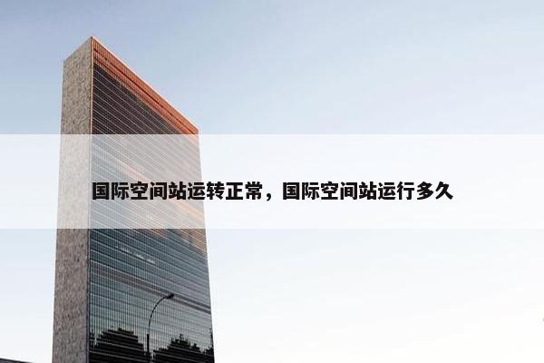 国际空间站运转正常，国际空间站运行多久