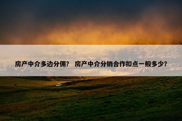 房产中介多边分佣？ 房产中介分销合作扣点一般多少？