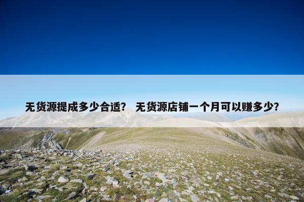 无货源提成多少合适？ 无货源店铺一个月可以赚多少？