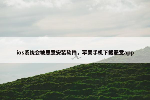 ios系统会被恶意安装软件，苹果手机下载恶意app