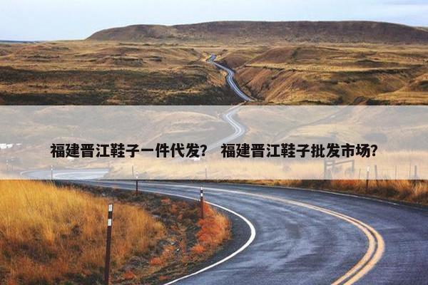 福建晋江鞋子一件代发？ 福建晋江鞋子批发市场？