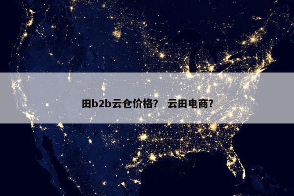 田b2b云仓价格？ 云田电商？