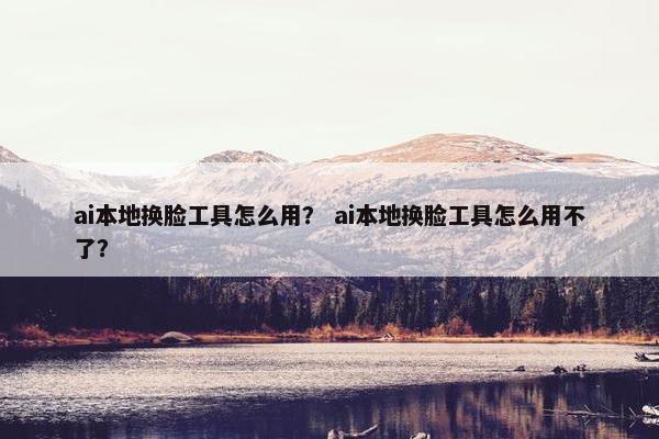 ai本地换脸工具怎么用？ ai本地换脸工具怎么用不了？