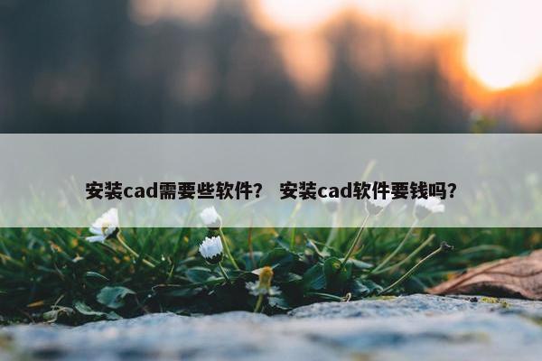 安装cad需要些软件？ 安装cad软件要钱吗？