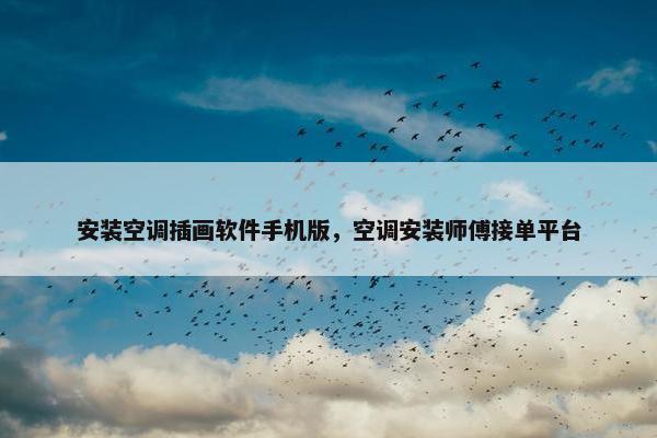 安装空调插画软件手机版，空调安装师傅接单平台