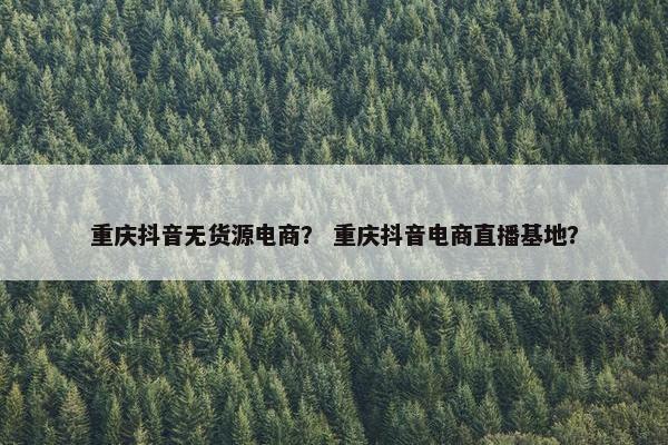 重庆抖音无货源电商？ 重庆抖音电商直播基地？