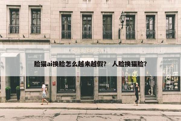 脸猫ai换脸怎么越来越假？ 人脸换猫脸？