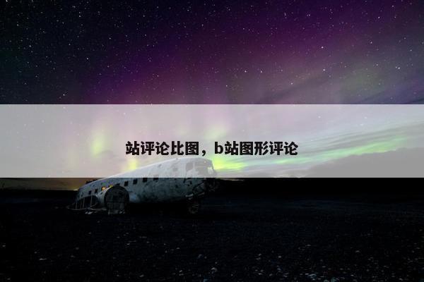 站评论比图，b站图形评论