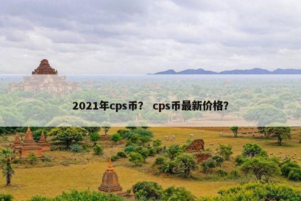 2021年cps币？ cps币最新价格？