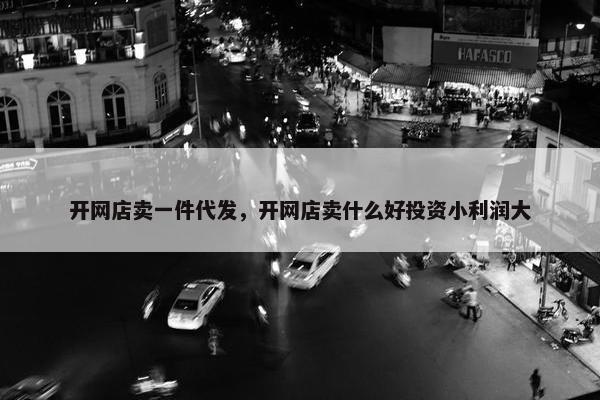 开网店卖一件代发，开网店卖什么好投资小利润大