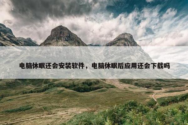 电脑休眠还会安装软件，电脑休眠后应用还会下载吗