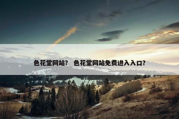 色花堂网站？ 色花堂网站免费进入入口？