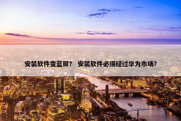 安装软件变蓝屏？ 安装软件必须经过华为市场？
