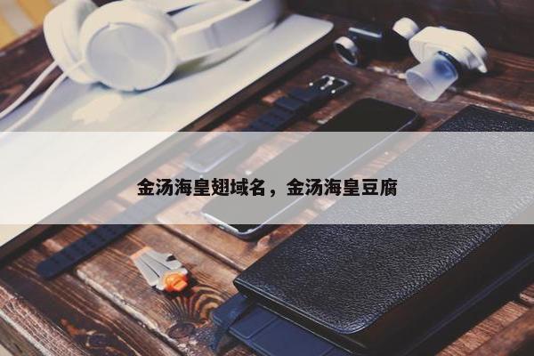 金汤海皇翅域名，金汤海皇豆腐