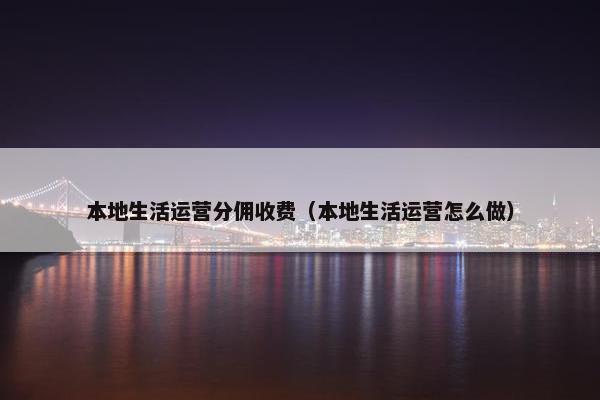 本地生活运营分佣收费（本地生活运营怎么做）