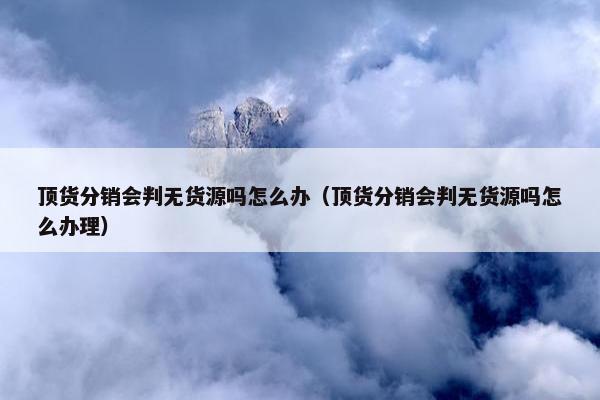 顶货分销会判无货源吗怎么办（顶货分销会判无货源吗怎么办理）
