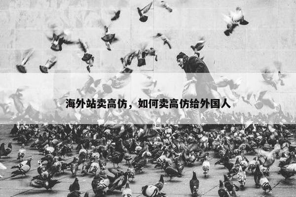 海外站卖高仿，如何卖高仿给外国人