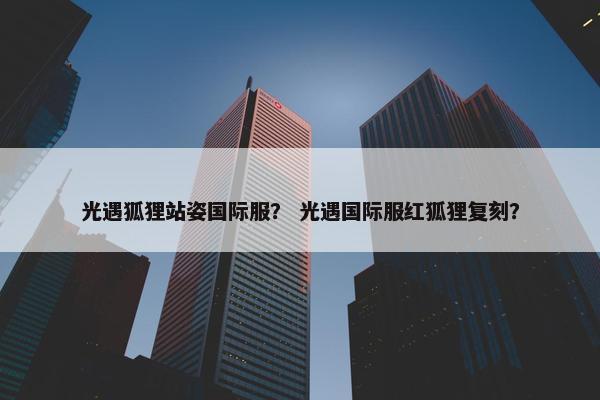 光遇狐狸站姿国际服？ 光遇国际服红狐狸复刻？