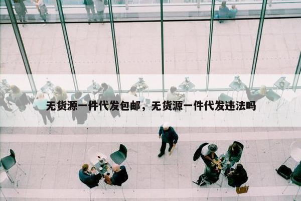 无货源一件代发包邮，无货源一件代发违法吗
