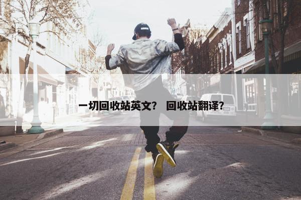 一切回收站英文？ 回收站翻译？