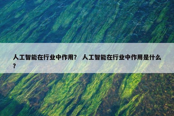 人工智能在行业中作用？ 人工智能在行业中作用是什么？