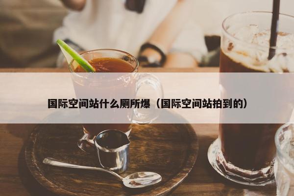 国际空间站什么厕所爆（国际空间站拍到的）