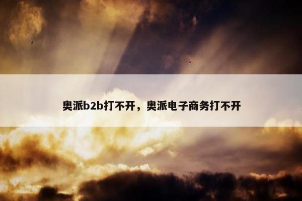 奥派b2b打不开，奥派电子商务打不开