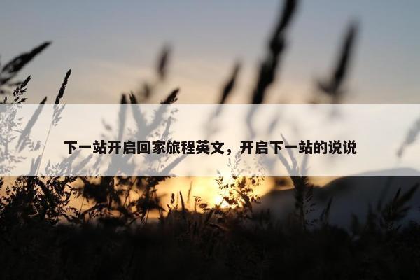 下一站开启回家旅程英文，开启下一站的说说