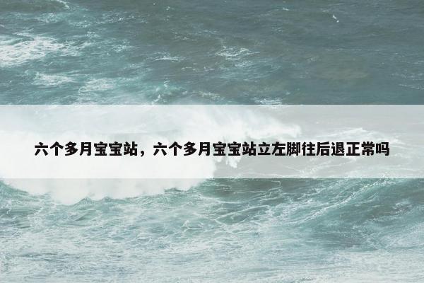 六个多月宝宝站，六个多月宝宝站立左脚往后退正常吗