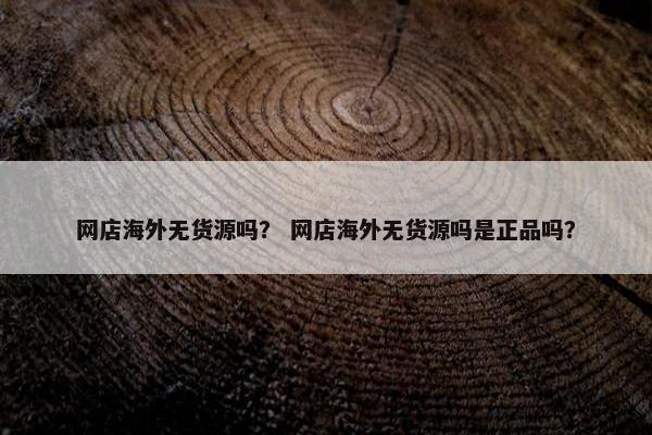 网店海外无货源吗？ 网店海外无货源吗是正品吗？