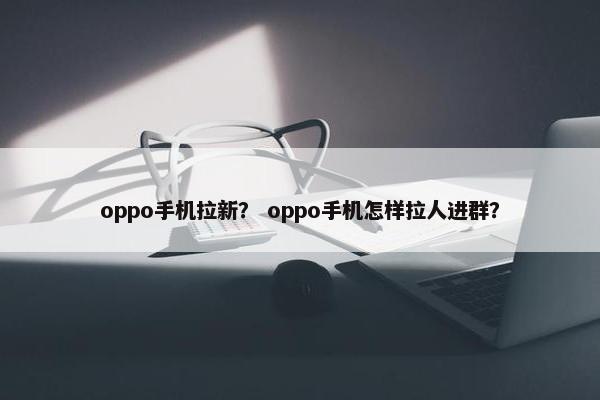 oppo手机拉新？ oppo手机怎样拉人进群？