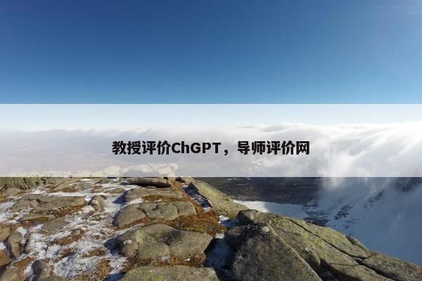教授评价ChGPT，导师评价网