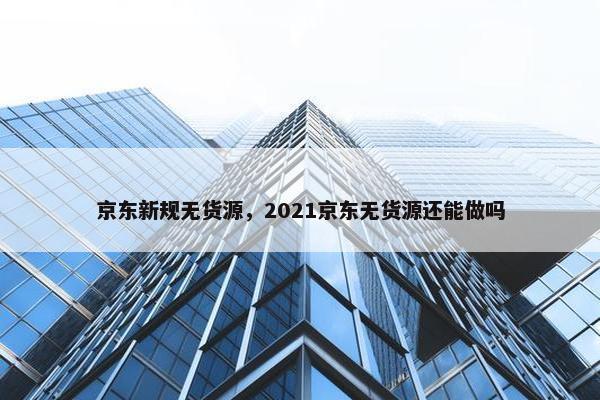 京东新规无货源，2021京东无货源还能做吗