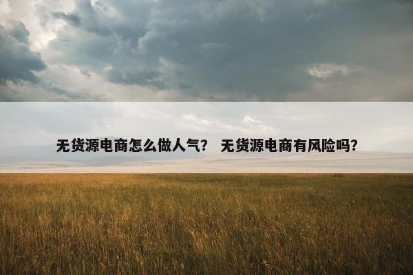 无货源电商怎么做人气？ 无货源电商有风险吗？