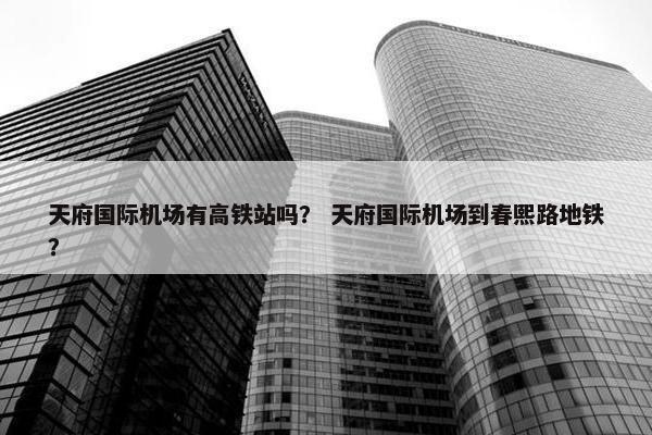 天府国际机场有高铁站吗？ 天府国际机场到春熙路地铁？