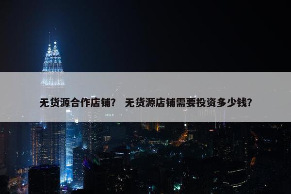 无货源合作店铺？ 无货源店铺需要投资多少钱？