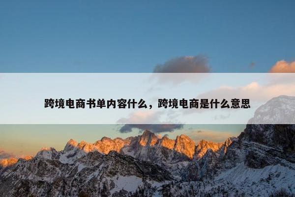 跨境电商书单内容什么，跨境电商是什么意思