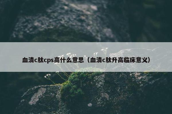 血清c肽cps高什么意思（血清c肽升高临床意义）